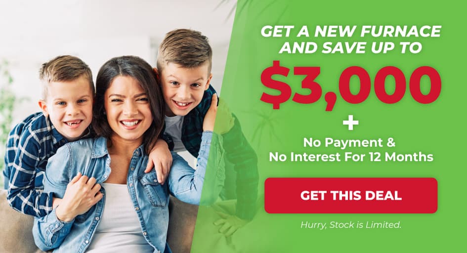 Get a new furnace and save up to $3,000 + no payment and no interest for 12 months.
